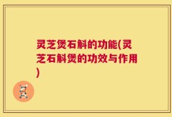 灵芝煲石斛的功能(灵芝石斛煲的功效与作用)