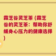 霖芝谷灵芝茶 (霖芝谷的灵芝茶：帮助你舒缓身心压力的健康选择)