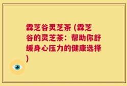 霖芝谷灵芝茶 (霖芝谷的灵芝茶：帮助你舒缓身心压力的健康选择)