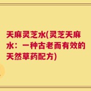 天麻灵芝水(灵芝天麻水：一种古老而有效的天然草药配方)