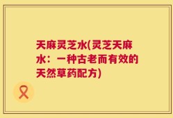 天麻灵芝水(灵芝天麻水：一种古老而有效的天然草药配方)