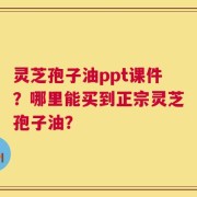 灵芝孢子油ppt课件？哪里能买到正宗灵芝孢子油？