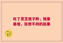 吃了灵芝孢子粉，饭量暴增，你想不到的后果