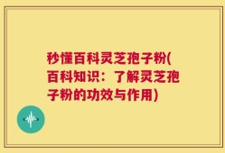 秒懂百科灵芝孢子粉(百科知识：了解灵芝孢子粉的功效与作用)