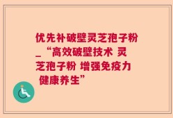 优先补破壁灵芝孢子粉_“高效破壁技术 灵芝孢子粉 增强免疫力 健康养生”