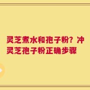 灵芝煮水和孢子粉？冲灵芝孢子粉正确步骤