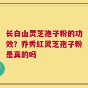长白山灵芝孢子粉的功效？乔秀红灵芝孢子粉是真的吗
