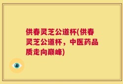 供春灵芝公道杯(供春灵芝公道杯，中医药品质走向巅峰)