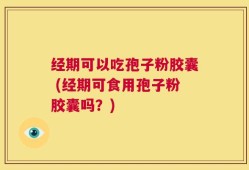 经期可以吃孢子粉胶囊 (经期可食用孢子粉胶囊吗？)