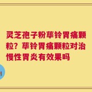 灵芝孢子粉荜铃胃痛颗粒？荜铃胃痛颗粒对治慢性胃炎有效果吗