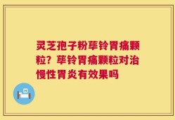 灵芝孢子粉荜铃胃痛颗粒？荜铃胃痛颗粒对治慢性胃炎有效果吗