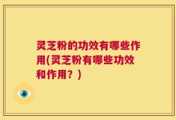 灵芝粉的功效有哪些作用(灵芝粉有哪些功效和作用？)