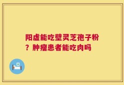 阳虚能吃壁灵芝孢子粉？肿瘤患者能吃肉吗
