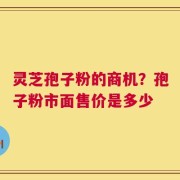 灵芝孢子粉的商机？孢子粉市面售价是多少