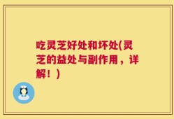 吃灵芝好处和坏处(灵芝的益处与副作用，详解！)