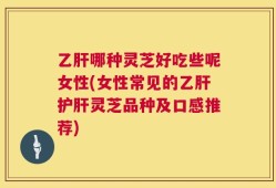 乙肝哪种灵芝好吃些呢女性(女性常见的乙肝护肝灵芝品种及口感推荐)