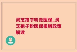 灵芝孢子粉走医保_灵芝孢子粉医保报销政策解读