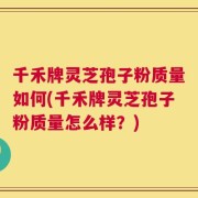 千禾牌灵芝孢子粉质量如何(千禾牌灵芝孢子粉质量怎么样？)