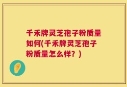 千禾牌灵芝孢子粉质量如何(千禾牌灵芝孢子粉质量怎么样？)
