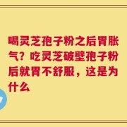 喝灵芝孢子粉之后胃胀气？吃灵芝破壁孢子粉后就胃不舒服，这是为什么