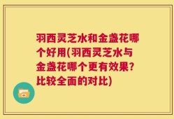 羽西灵芝水和金盏花哪个好用(羽西灵芝水与金盏花哪个更有效果？比较全面的对比)