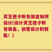 灵芝孢子粉包装盒如何设计(设计灵芝孢子粉包装盒，创意设计的钥匙！)