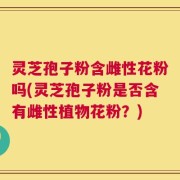 灵芝孢子粉含雌性花粉吗(灵芝孢子粉是否含有雌性植物花粉？)