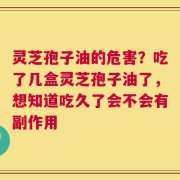 灵芝孢子油的危害？吃了几盒灵芝孢子油了，想知道吃久了会不会有副作用