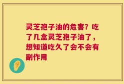 灵芝孢子油的危害？吃了几盒灵芝孢子油了，想知道吃久了会不会有副作用