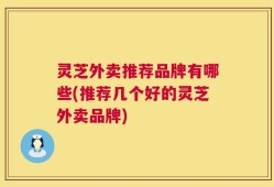 灵芝外卖推荐品牌有哪些(推荐几个好的灵芝外卖品牌)