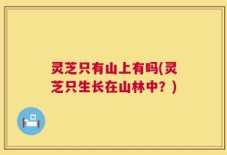 灵芝只有山上有吗(灵芝只生长在山林中？)