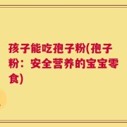 孩子能吃孢子粉(孢子粉：安全营养的宝宝零食)