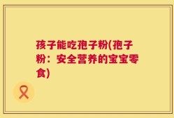 孩子能吃孢子粉(孢子粉：安全营养的宝宝零食)