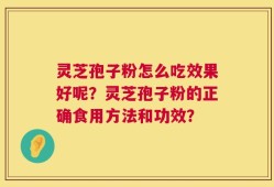灵芝孢子粉怎么吃效果好呢？灵芝孢子粉的正确食用方法和功效？