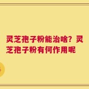灵芝孢子粉能治啥？灵芝孢子粉有何作用呢