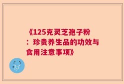 《125克灵芝孢子粉：珍贵养生品的功效与食用注意事项》