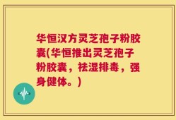 华恒汉方灵芝孢子粉胶囊(华恒推出灵芝孢子粉胶囊，祛湿排毒，强身健体。)