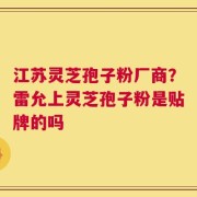 江苏灵芝孢子粉厂商？雷允上灵芝孢子粉是贴牌的吗