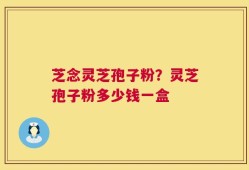 芝念灵芝孢子粉？灵芝孢子粉多少钱一盒