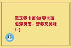 灵芝零卡面包(零卡面包添灵芝，营养又美味！)