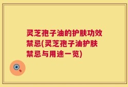 灵芝孢子油的护肤功效禁忌(灵芝孢子油护肤禁忌与用途一览)