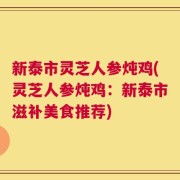 新泰市灵芝人参炖鸡(灵芝人参炖鸡：新泰市滋补美食推荐)