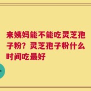 来姨妈能不能吃灵芝孢子粉？灵芝孢子粉什么时间吃最好