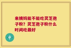 来姨妈能不能吃灵芝孢子粉？灵芝孢子粉什么时间吃最好