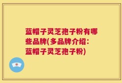 蓝帽子灵芝孢子粉有哪些品牌(多品牌介绍：蓝帽子灵芝孢子粉)