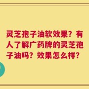 灵芝孢子油软效果？有人了解广药牌的灵芝孢子油吗？效果怎么样？