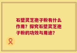 石壁灵芝孢子粉有什么作用？探究石壁灵芝孢子粉的功效与用途？