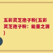 五彩灵芝孢子粉(五彩灵芝孢子粉：能量之源)
