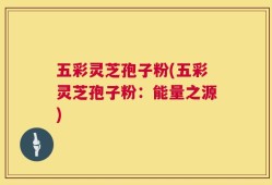五彩灵芝孢子粉(五彩灵芝孢子粉：能量之源)
