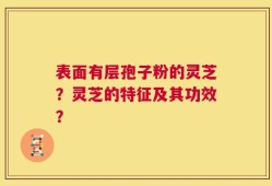 表面有层孢子粉的灵芝？灵芝的特征及其功效？